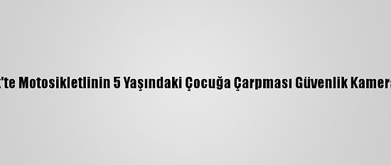 Bilecik'te Motosikletlinin 5 Yaşındaki Çocuğa Çarpması Güvenlik Kamerasında