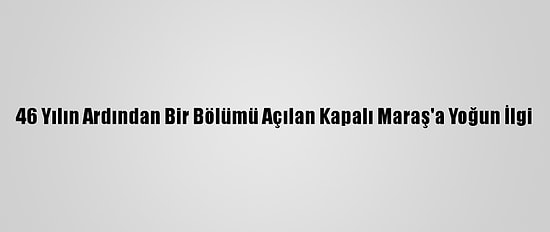 46 Yılın Ardından Bir Bölümü Açılan Kapalı Maraş'a Yoğun İlgi