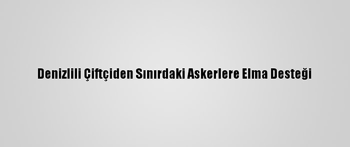 Denizlili Çiftçiden Sınırdaki Askerlere Elma Desteği