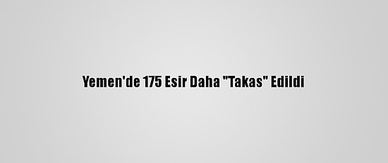 Yemen'de 175 Esir Daha "Takas" Edildi