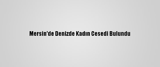 Mersin'de Denizde Kadın Cesedi Bulundu