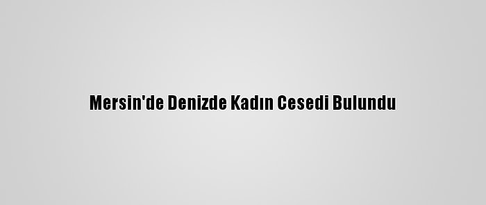 Mersin'de Denizde Kadın Cesedi Bulundu