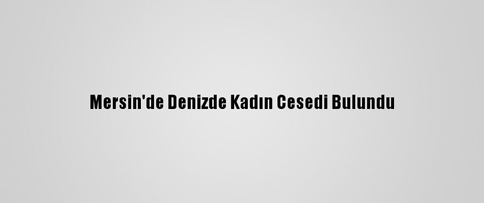 Mersin'de Denizde Kadın Cesedi Bulundu
