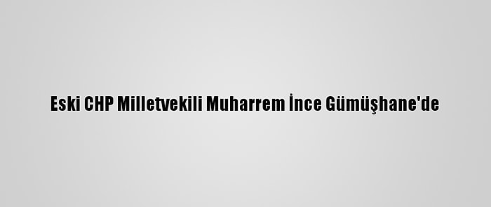 Eski CHP Milletvekili Muharrem İnce Gümüşhane'de