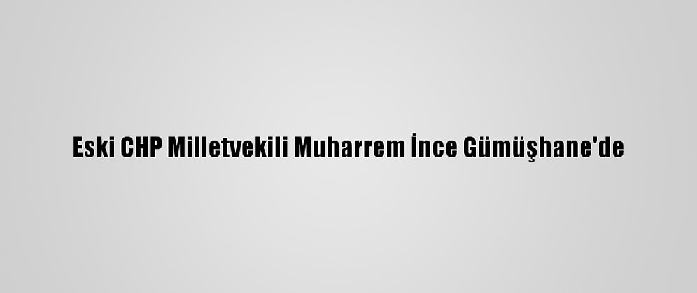 Eski CHP Milletvekili Muharrem İnce Gümüşhane'de