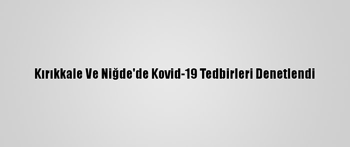 Kırıkkale Ve Niğde'de Kovid-19 Tedbirleri Denetlendi