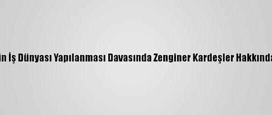 Fetö'nün İş Dünyası Yapılanması Davasında Zenginer Kardeşler Hakkında Karar