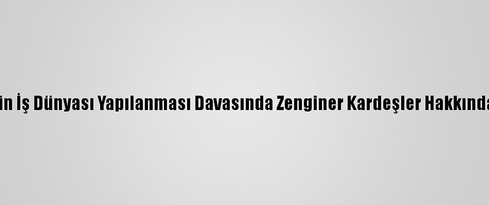 Fetö'nün İş Dünyası Yapılanması Davasında Zenginer Kardeşler Hakkında Karar