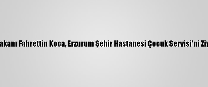 Sağlık Bakanı Fahrettin Koca, Erzurum Şehir Hastanesi Çocuk Servisi'ni Ziyaret Etti