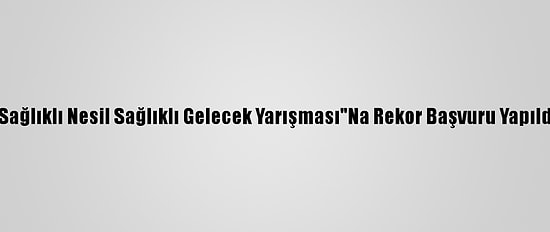 "Sağlıklı Nesil Sağlıklı Gelecek Yarışması"Na Rekor Başvuru Yapıldı