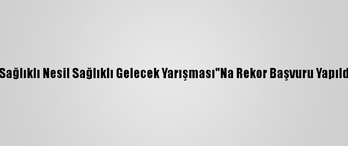 "Sağlıklı Nesil Sağlıklı Gelecek Yarışması"Na Rekor Başvuru Yapıldı