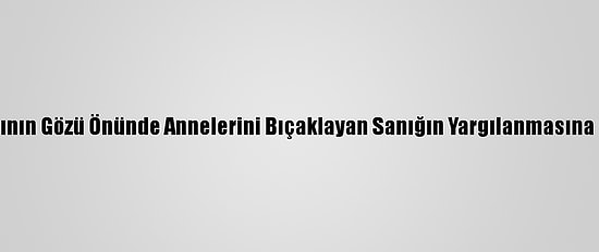 Çocuklarının Gözü Önünde Annelerini Bıçaklayan Sanığın Yargılanmasına Başlandı