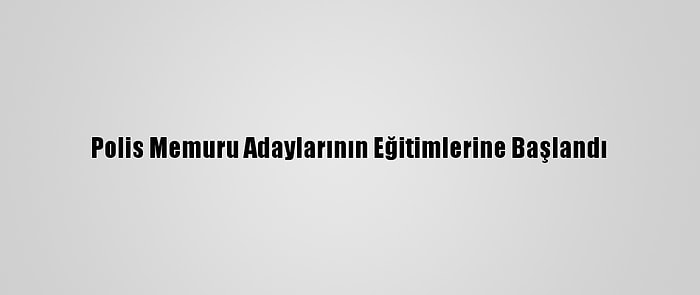 Polis Memuru Adaylarının Eğitimlerine Başlandı