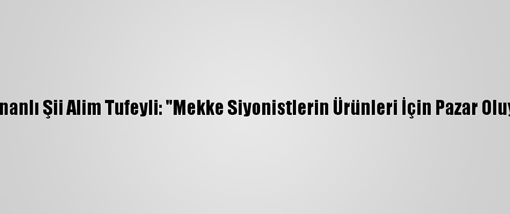 Lübnanlı Şii Alim Tufeyli: "Mekke Siyonistlerin Ürünleri İçin Pazar Oluyor"