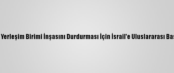 Ürdün'den Yerleşim Birimi İnşasını Durdurması İçin İsrail'e Uluslararası Baskı Çağrısı