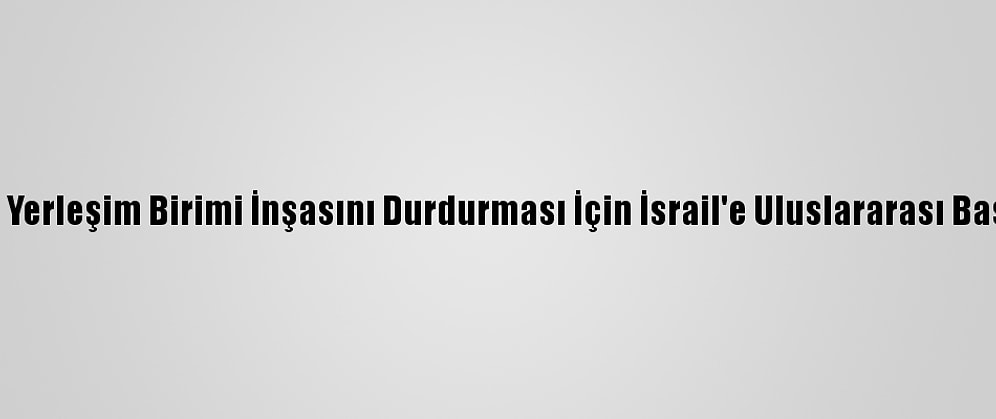 Ürdün'den Yerleşim Birimi İnşasını Durdurması İçin İsrail'e Uluslararası Baskı Çağrısı
