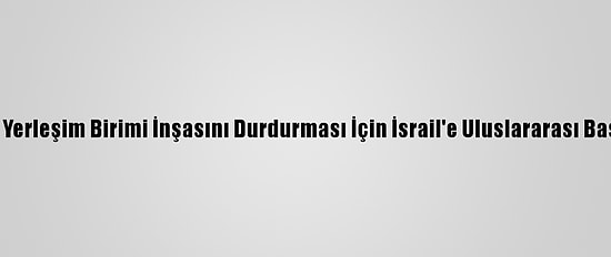 Ürdün'den Yerleşim Birimi İnşasını Durdurması İçin İsrail'e Uluslararası Baskı Çağrısı