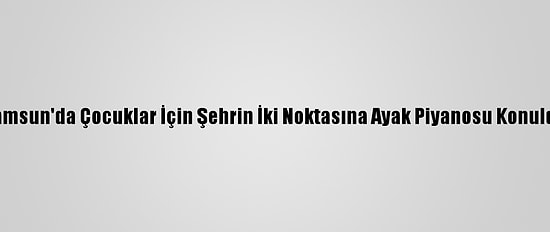 Samsun'da Çocuklar İçin Şehrin İki Noktasına Ayak Piyanosu Konuldu