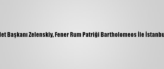 Ukrayna Devlet Başkanı Zelenskiy, Fener Rum Patriği Bartholomeos İle İstanbul'da Görüştü