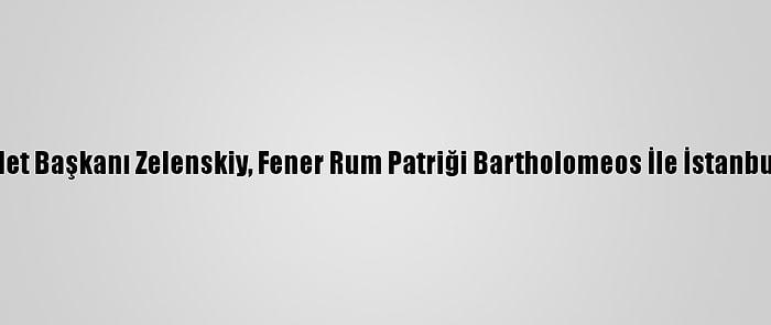 Ukrayna Devlet Başkanı Zelenskiy, Fener Rum Patriği Bartholomeos İle İstanbul'da Görüştü