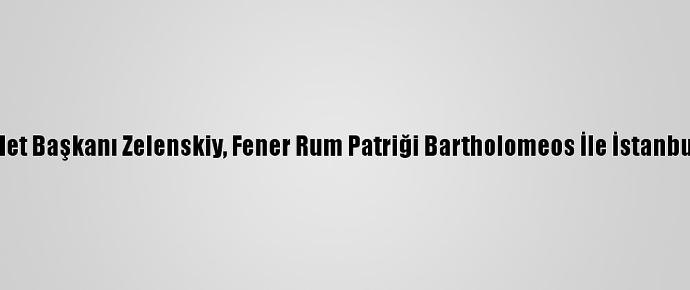 Ukrayna Devlet Başkanı Zelenskiy, Fener Rum Patriği Bartholomeos İle İstanbul'da Görüştü