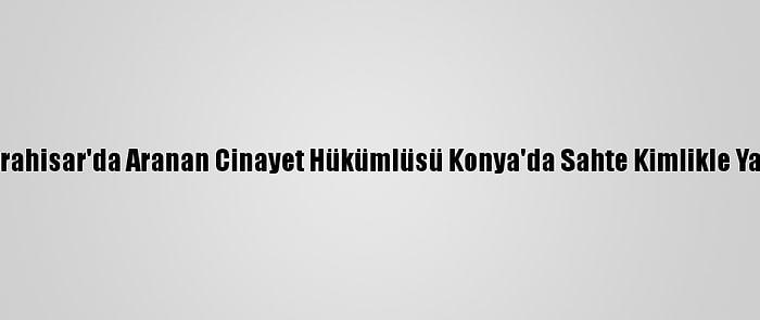 Afyonkarahisar'da Aranan Cinayet Hükümlüsü Konya'da Sahte Kimlikle Yakalandı