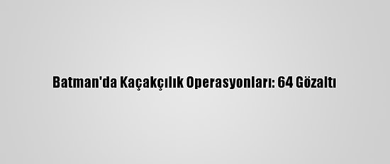 Batman'da Kaçakçılık Operasyonları: 64 Gözaltı