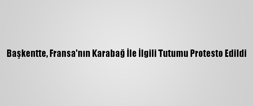 Başkentte, Fransa'nın Karabağ İle İlgili Tutumu Protesto Edildi