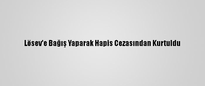 Lösev'e Bağış Yaparak Hapis Cezasından Kurtuldu