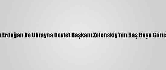 Cumhurbaşkanı Erdoğan Ve Ukrayna Devlet Başkanı Zelenskiy'nin Baş Başa Görüşmesi Sona Erdi