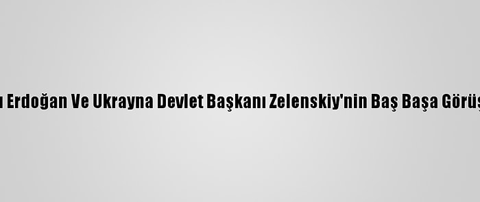 Cumhurbaşkanı Erdoğan Ve Ukrayna Devlet Başkanı Zelenskiy'nin Baş Başa Görüşmesi Sona Erdi