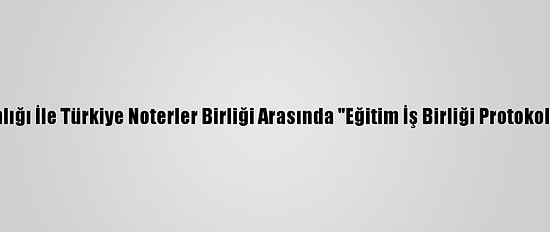 Adalet Bakanlığı İle Türkiye Noterler Birliği Arasında "Eğitim İş Birliği Protokolü" İmzalandı