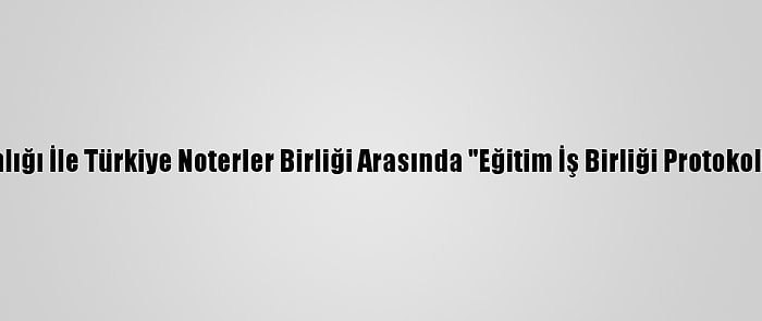 Adalet Bakanlığı İle Türkiye Noterler Birliği Arasında "Eğitim İş Birliği Protokolü" İmzalandı