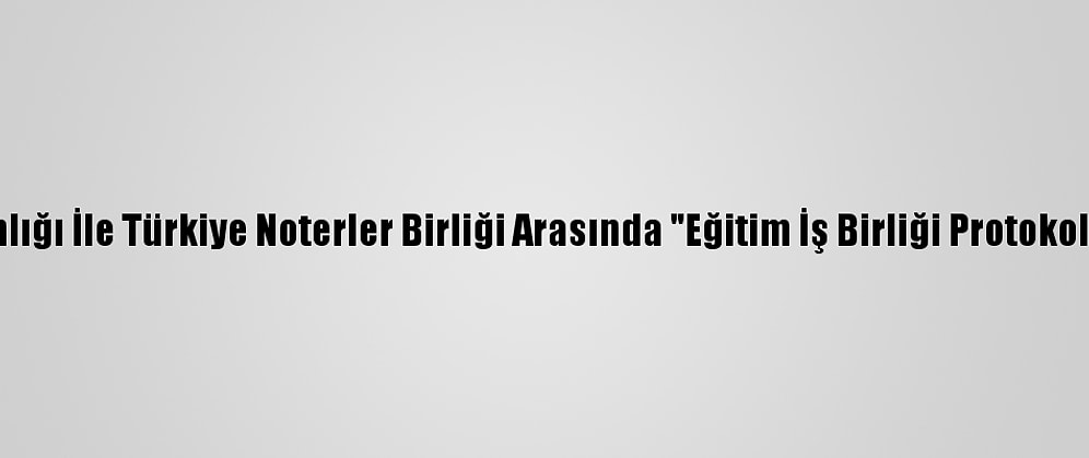 Adalet Bakanlığı İle Türkiye Noterler Birliği Arasında "Eğitim İş Birliği Protokolü" İmzalandı