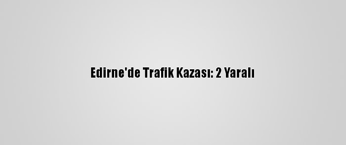 Edirne'de Trafik Kazası: 2 Yaralı