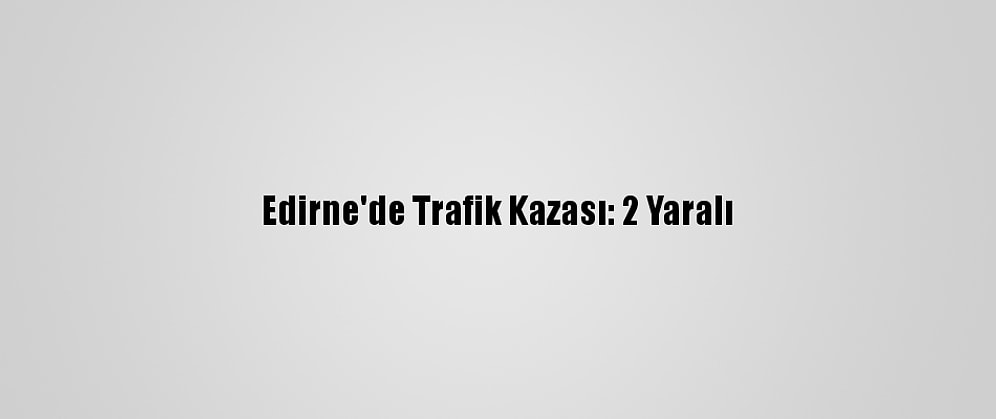 Edirne'de Trafik Kazası: 2 Yaralı