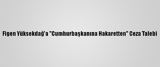 Figen Yüksekdağ'a "Cumhurbaşkanına Hakaretten" Ceza Talebi