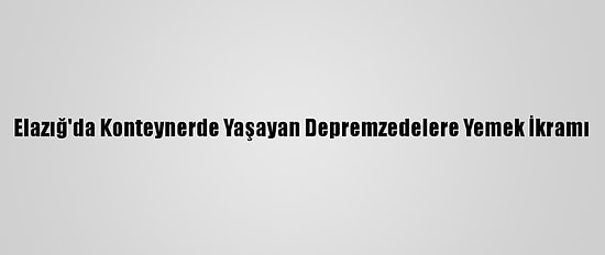 Elazığ'da Konteynerde Yaşayan Depremzedelere Yemek İkramı