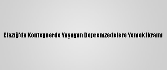 Elazığ'da Konteynerde Yaşayan Depremzedelere Yemek İkramı