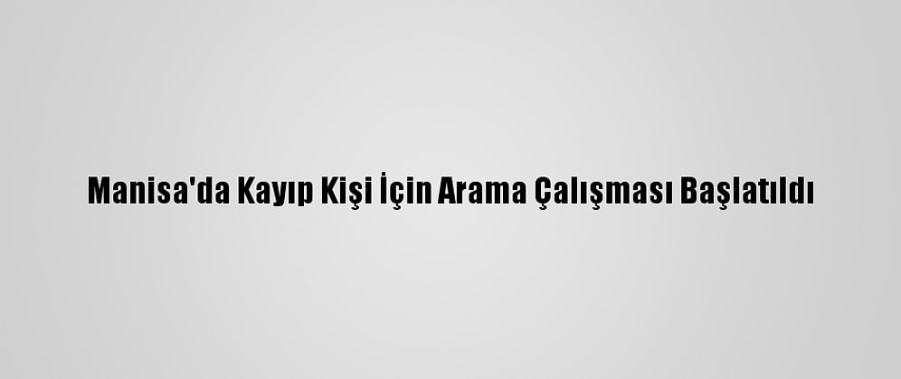 Manisa'da Kayıp Kişi İçin Arama Çalışması Başlatıldı