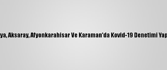 Konya, Aksaray, Afyonkarahisar Ve Karaman'da Kovid-19 Denetimi Yapıldı