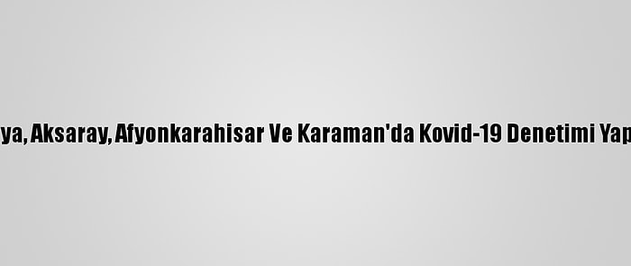 Konya, Aksaray, Afyonkarahisar Ve Karaman'da Kovid-19 Denetimi Yapıldı