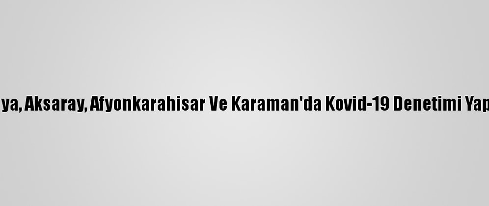 Konya, Aksaray, Afyonkarahisar Ve Karaman'da Kovid-19 Denetimi Yapıldı