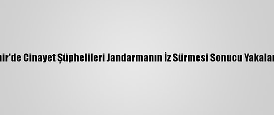 İzmir'de Cinayet Şüphelileri Jandarmanın İz Sürmesi Sonucu Yakalandı