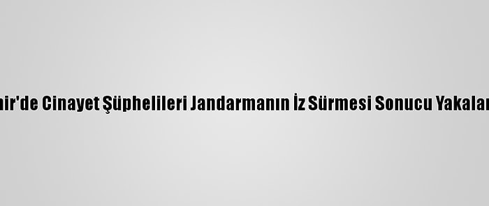 İzmir'de Cinayet Şüphelileri Jandarmanın İz Sürmesi Sonucu Yakalandı