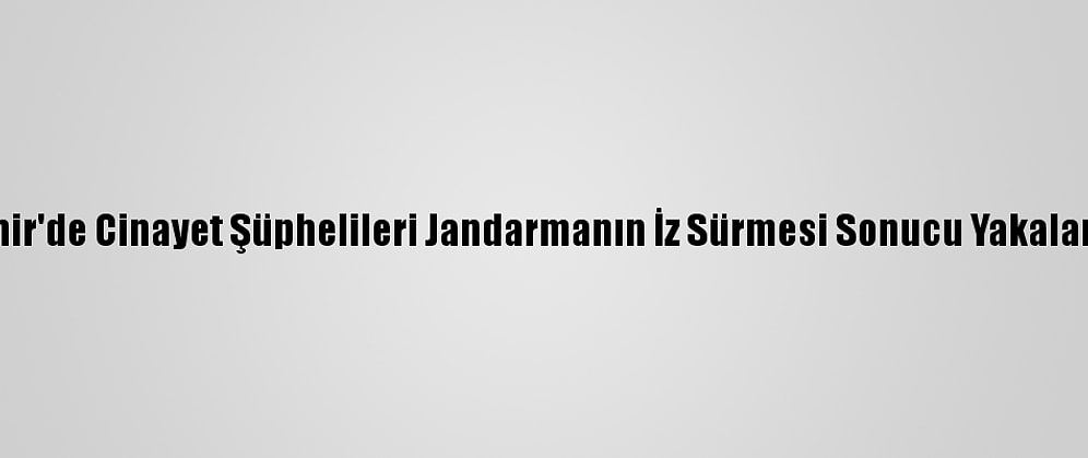 İzmir'de Cinayet Şüphelileri Jandarmanın İz Sürmesi Sonucu Yakalandı