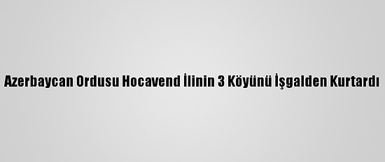 Azerbaycan Ordusu Hocavend İlinin 3 Köyünü İşgalden Kurtardı