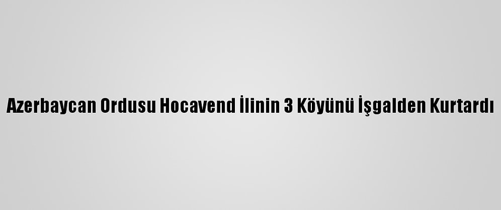 Azerbaycan Ordusu Hocavend İlinin 3 Köyünü İşgalden Kurtardı