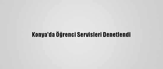Konya'da Öğrenci Servisleri Denetlendi