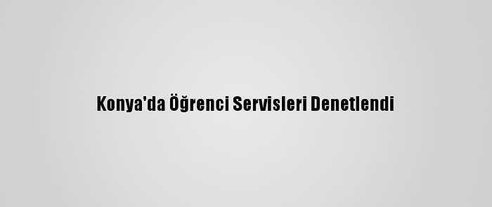 Konya'da Öğrenci Servisleri Denetlendi